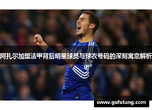 阿扎尔加盟法甲背后明星球员与球衣号码的深刻寓意解析
